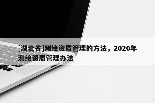 [湖北省]测绘资质管理的方法，2020年测绘资质管理办法