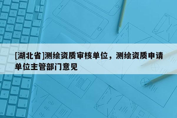 [湖北省]测绘资质审核单位，测绘资质申请单位主管部门意见