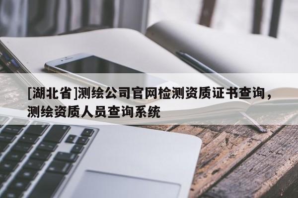 [湖北省]测绘公司官网检测资质证书查询，测绘资质人员查询系统