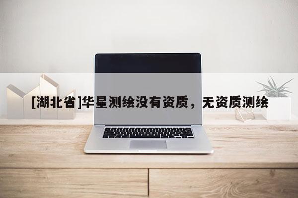 [湖北省]华星测绘没有资质，无资质测绘