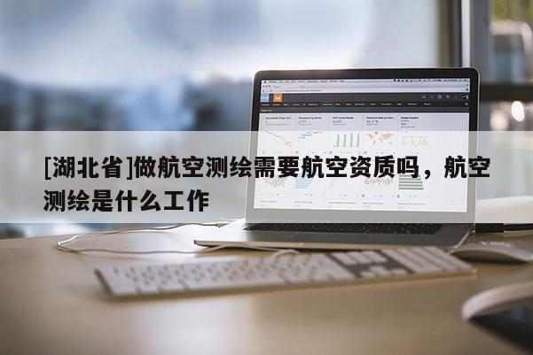 [湖北省]做航空测绘需要航空资质吗，航空测绘是什么工作