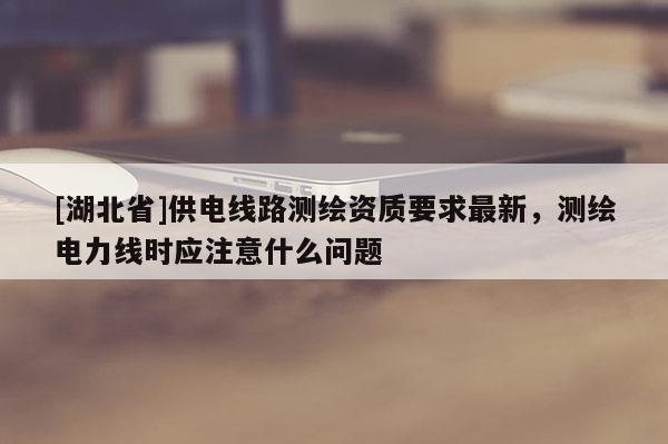 [湖北省]供电线路测绘资质要求最新，测绘电力线时应注意什么问题