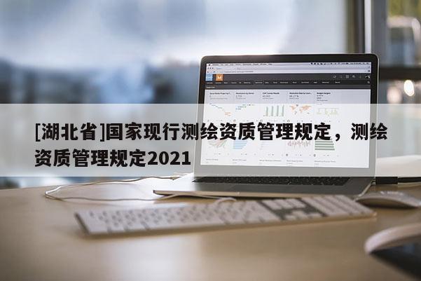 [湖北省]国家现行测绘资质管理规定，测绘资质管理规定2021