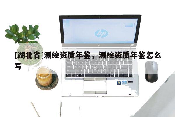 [湖北省]测绘资质年鉴，测绘资质年鉴怎么写