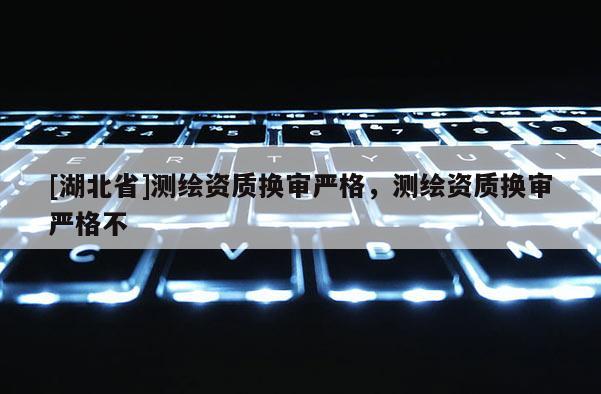 [湖北省]测绘资质换审严格，测绘资质换审严格不