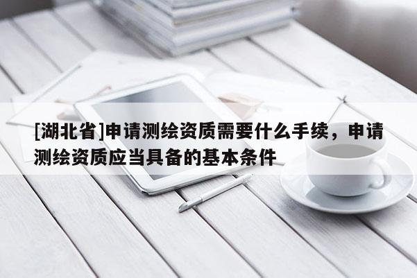 [湖北省]申请测绘资质需要什么手续，申请测绘资质应当具备的基本条件