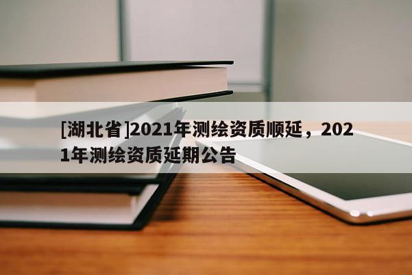 [湖北省]2021年测绘资质顺延，2021年测绘资质延期公告
