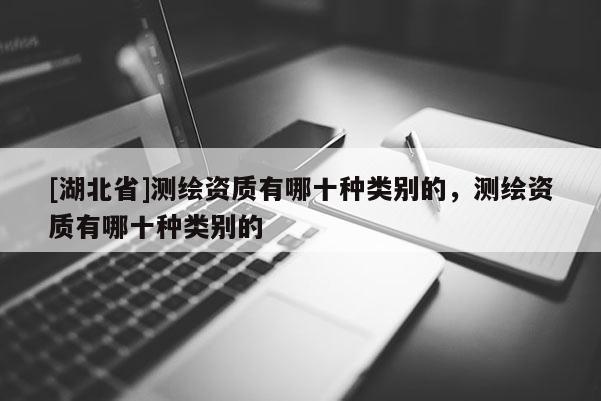 [湖北省]测绘资质有哪十种类别的，测绘资质有哪十种类别的