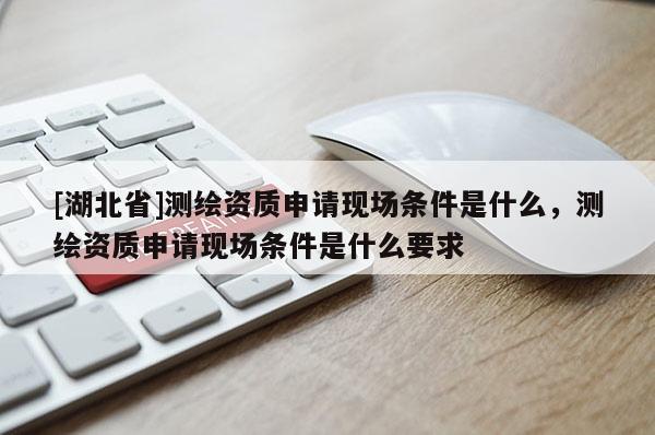 [湖北省]测绘资质申请现场条件是什么，测绘资质申请现场条件是什么要求