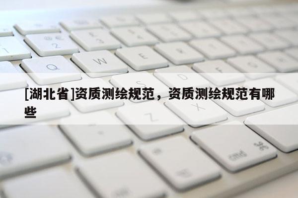 [湖北省]资质测绘规范，资质测绘规范有哪些