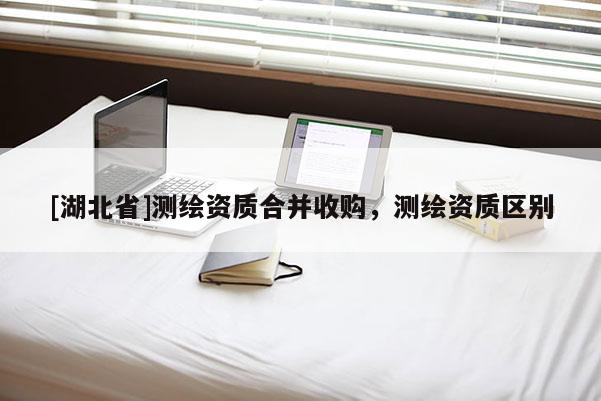 [湖北省]测绘资质合并收购，测绘资质区别