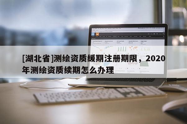 [湖北省]测绘资质缓期注册期限，2020年测绘资质续期怎么办理