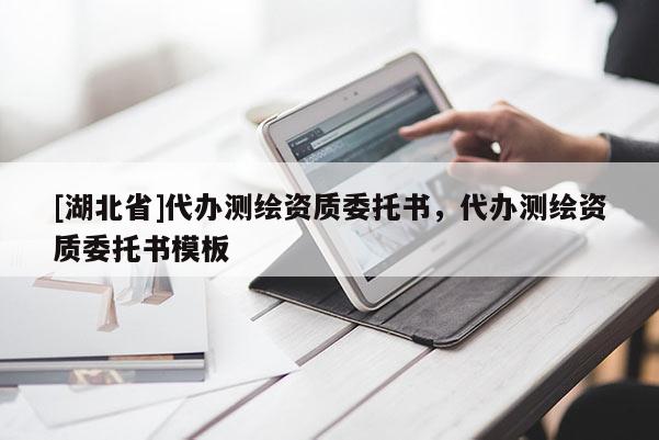 [湖北省]代办测绘资质委托书，代办测绘资质委托书模板