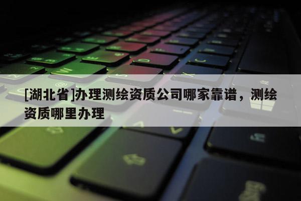 [湖北省]办理测绘资质公司哪家靠谱，测绘资质哪里办理