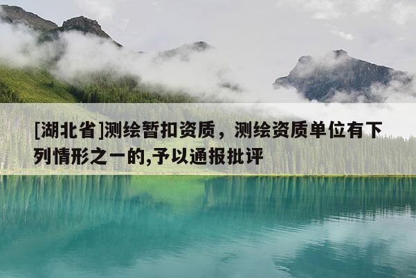 [湖北省]测绘暂扣资质，测绘资质单位有下列情形之一的,予以通报批评