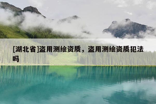 [湖北省]盗用测绘资质，盗用测绘资质犯法吗