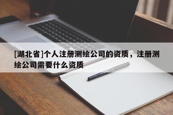 [湖北省]个人注册测绘公司的资质，注册测绘公司需要什么资质