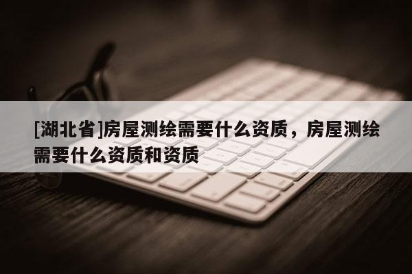 [湖北省]房屋测绘需要什么资质，房屋测绘需要什么资质和资质