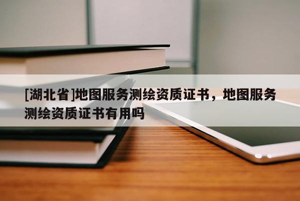 [湖北省]地图服务测绘资质证书，地图服务测绘资质证书有用吗