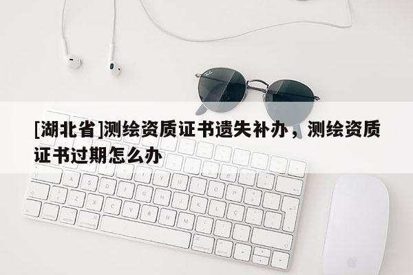 [湖北省]测绘资质证书遗失补办，测绘资质证书过期怎么办