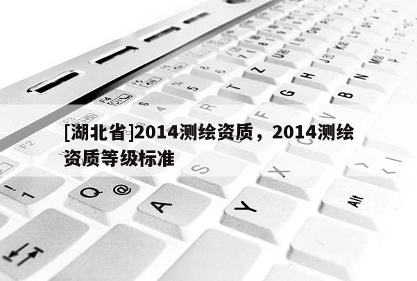 [湖北省]2014测绘资质，2014测绘资质等级标准