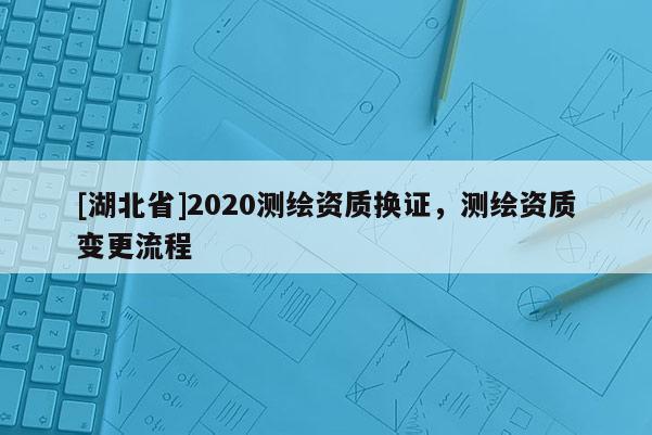 [湖北省]2020测绘资质换证，测绘资质变更流程