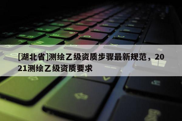 [湖北省]测绘乙级资质步骤最新规范，2021测绘乙级资质要求