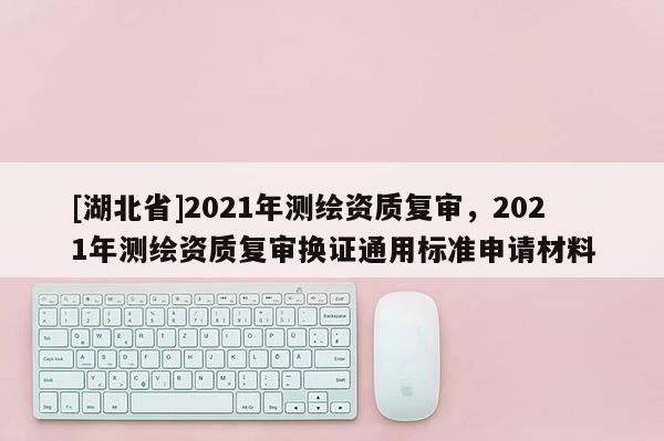 [湖北省]2021年测绘资质复审，2021年测绘资质复审换证通用标准申请材料