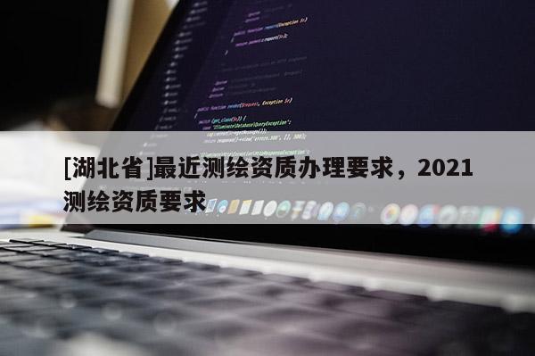 [湖北省]最近测绘资质办理要求，2021测绘资质要求