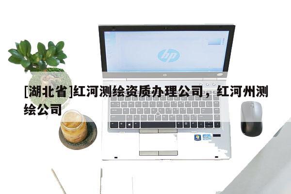 [湖北省]红河测绘资质办理公司，红河州测绘公司