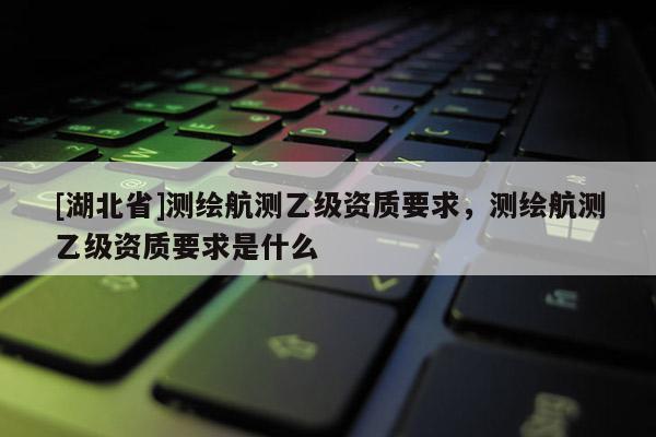 [湖北省]测绘航测乙级资质要求，测绘航测乙级资质要求是什么