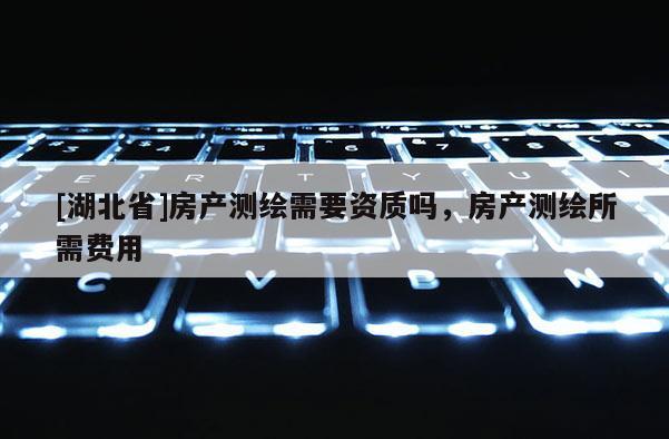 [湖北省]房产测绘需要资质吗，房产测绘所需费用