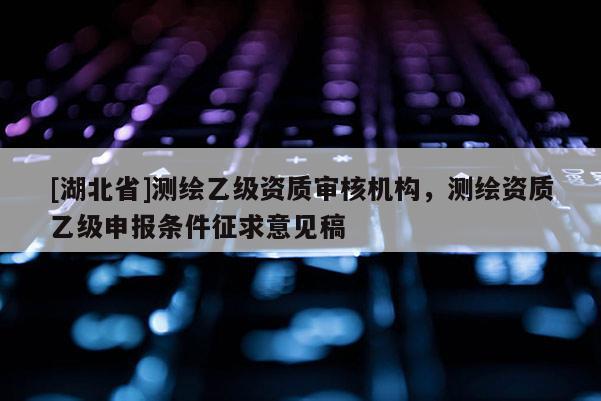 [湖北省]测绘乙级资质审核机构，测绘资质乙级申报条件征求意见稿