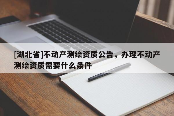[湖北省]不动产测绘资质公告，办理不动产测绘资质需要什么条件
