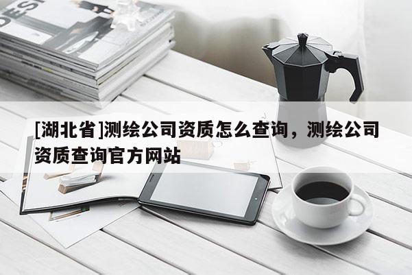 [湖北省]测绘公司资质怎么查询，测绘公司资质查询官方网站