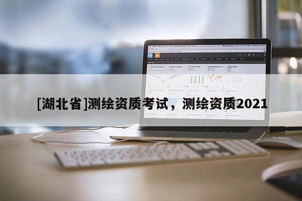 [湖北省]测绘资质考试，测绘资质2021