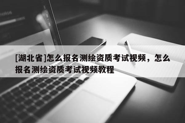 [湖北省]怎么报名测绘资质考试视频，怎么报名测绘资质考试视频教程