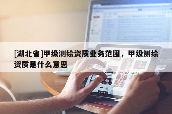 [湖北省]甲级测绘资质业务范围，甲级测绘资质是什么意思