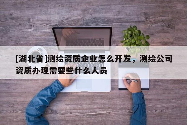 [湖北省]测绘资质企业怎么开发，测绘公司资质办理需要些什么人员