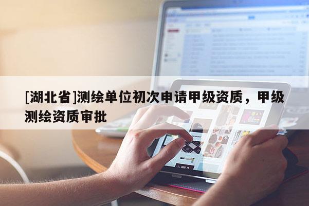 [湖北省]测绘单位初次申请甲级资质，甲级测绘资质审批