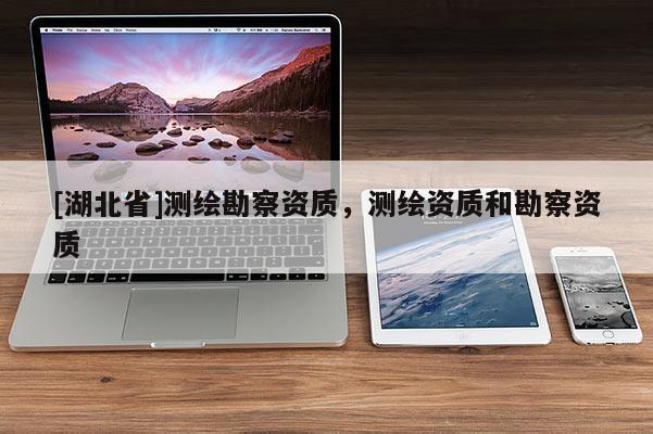 [湖北省]测绘勘察资质，测绘资质和勘察资质