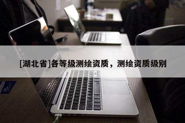 [湖北省]各等级测绘资质，测绘资质级别