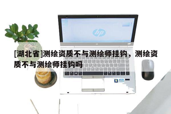 [湖北省]测绘资质不与测绘师挂钩，测绘资质不与测绘师挂钩吗