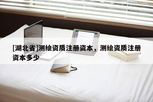 [湖北省]测绘资质注册资本，测绘资质注册资本多少