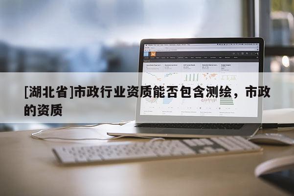 [湖北省]市政行业资质能否包含测绘，市政的资质