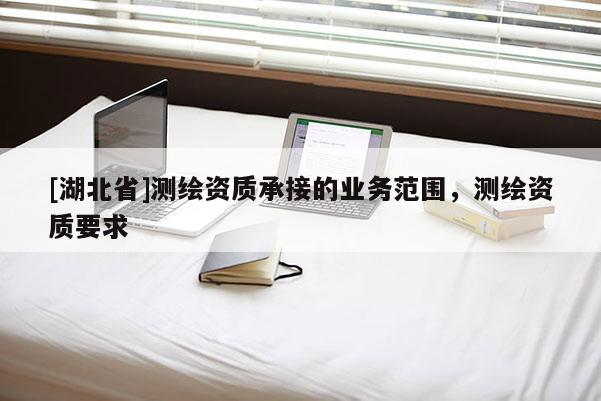 [湖北省]测绘资质承接的业务范围，测绘资质要求