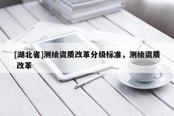[湖北省]测绘资质改革分级标准，测绘资质 改革