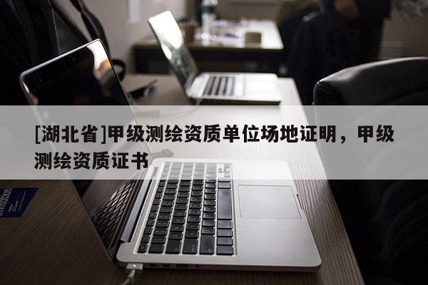 [湖北省]甲级测绘资质单位场地证明，甲级测绘资质证书