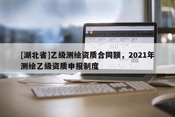 [湖北省]乙级测绘资质合同额，2021年测绘乙级资质申报制度