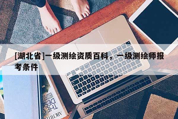 [湖北省]一级测绘资质百科，一级测绘师报考条件